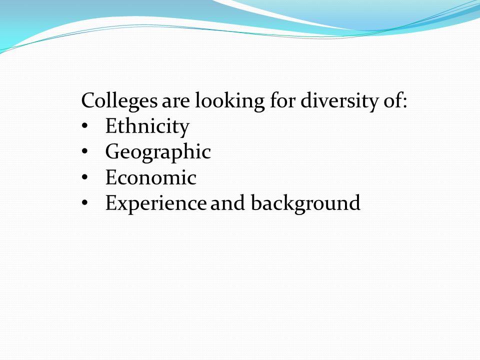 Colleges are looking for diversity of: Ethnicity Geographic Economic Experience and background