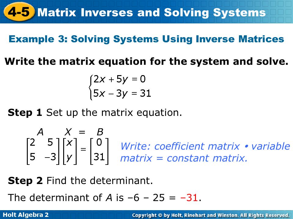 Holt Algebra Matrix Inverses and Solving Systems Example 3: Solving Systems Using Inverse Matrices Write the matrix equation for the system and solve.