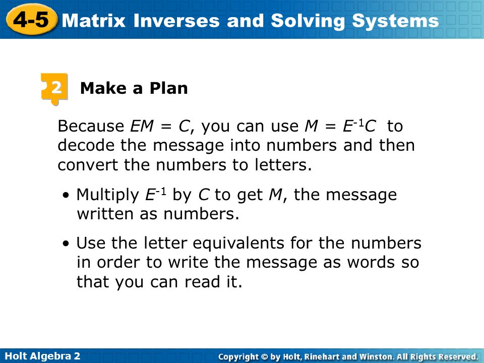 Holt Algebra Matrix Inverses and Solving Systems 2 Make a Plan Because EM = C, you can use M = E -1 C to decode the message into numbers and then convert the numbers to letters.