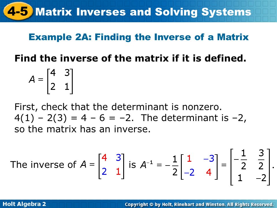 Holt Algebra Matrix Inverses and Solving Systems Example 2A: Finding the Inverse of a Matrix Find the inverse of the matrix if it is defined.