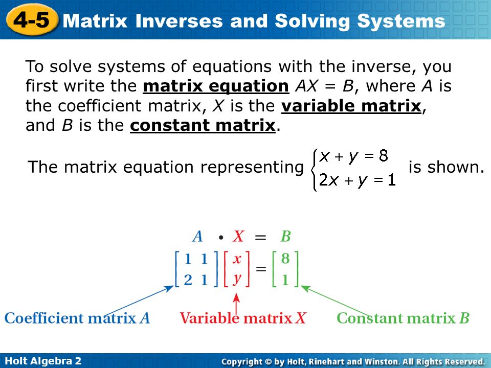 Holt Algebra Matrix Inverses and Solving Systems To solve systems of equations with the inverse, you first write the matrix equation AX = B, where A is the coefficient matrix, X is the variable matrix, and B is the constant matrix.