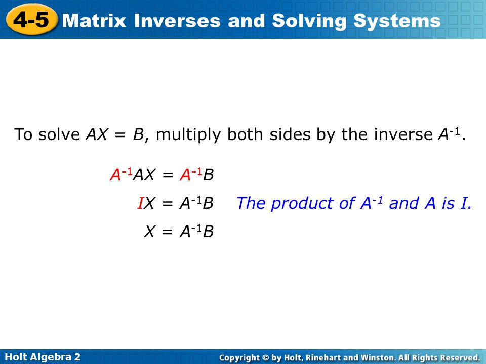 Holt Algebra Matrix Inverses and Solving Systems To solve AX = B, multiply both sides by the inverse A -1.