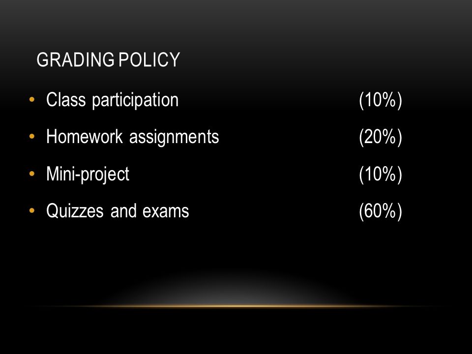 GRADING POLICY Class participation(10%) Homework assignments(20%) Mini-project(10%) Quizzes and exams(60%)