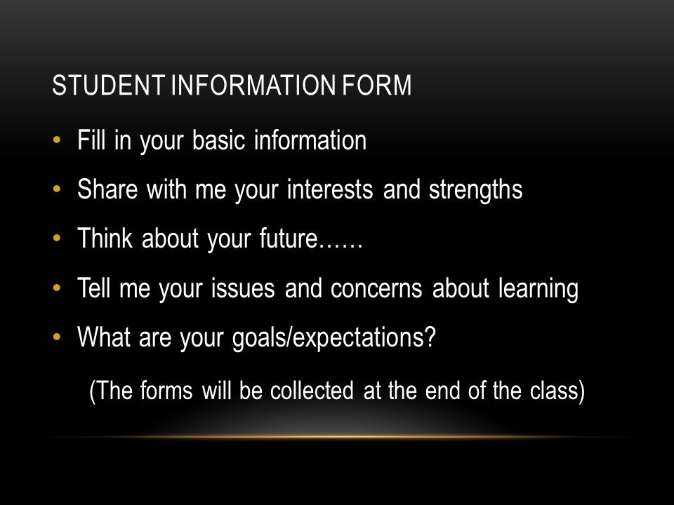 STUDENT INFORMATION FORM Fill in your basic information Share with me your interests and strengths Think about your future…… Tell me your issues and concerns about learning What are your goals/expectations.