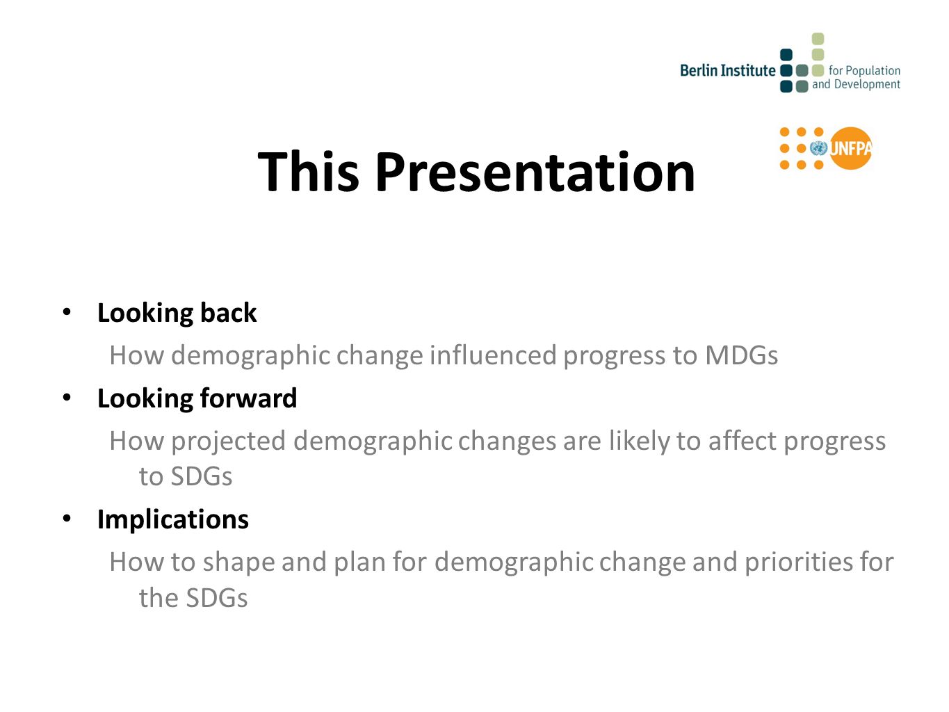 Looking back How demographic change influenced progress to MDGs Looking forward How projected demographic changes are likely to affect progress to SDGs Implications How to shape and plan for demographic change and priorities for the SDGs This Presentation