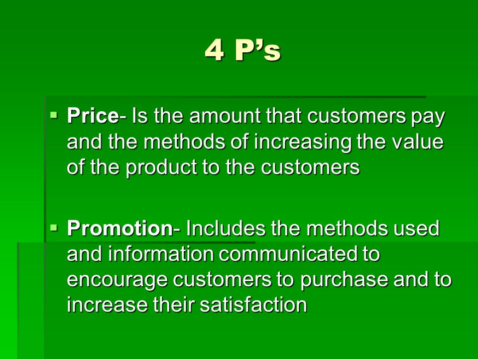 4 P’s  Price- Is the amount that customers pay and the methods of increasing the value of the product to the customers  Promotion- Includes the methods used and information communicated to encourage customers to purchase and to increase their satisfaction
