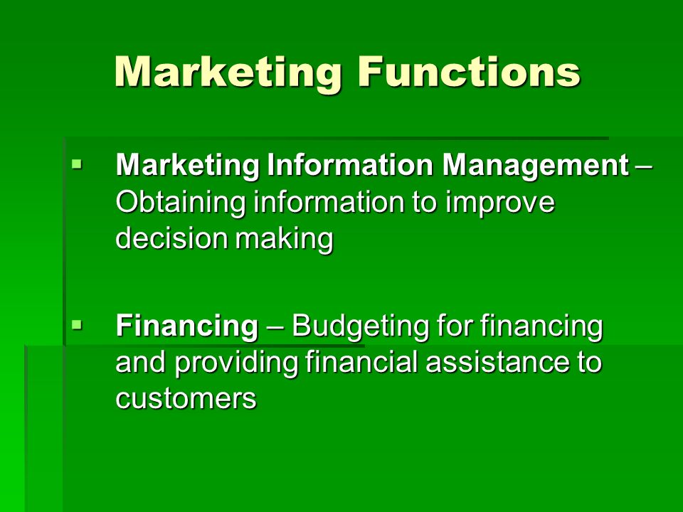 Marketing Functions  Marketing Information Management – Obtaining information to improve decision making  Financing – Budgeting for financing and providing financial assistance to customers