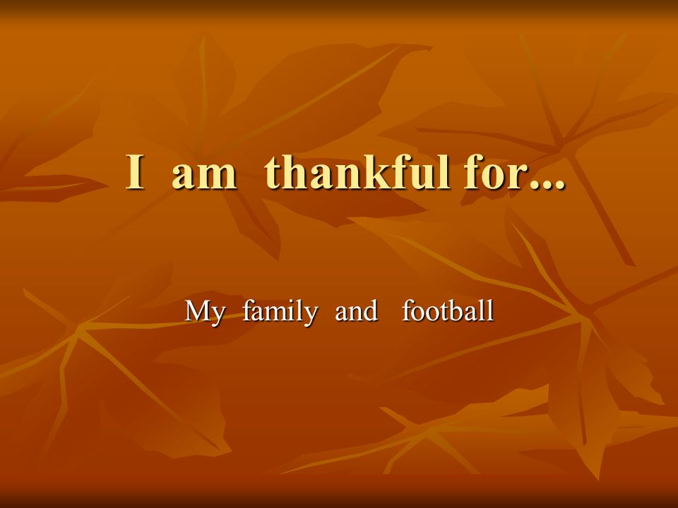 I am thankful for... I am thankful for... My family and football
