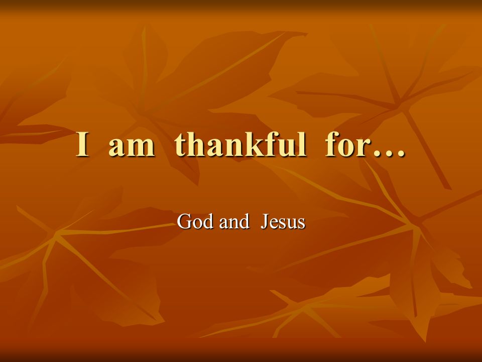 I am thankful for… God and Jesus