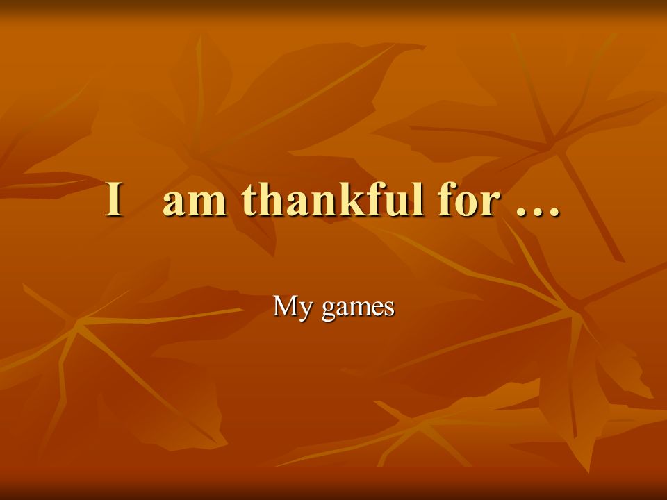 I am thankful for … My games