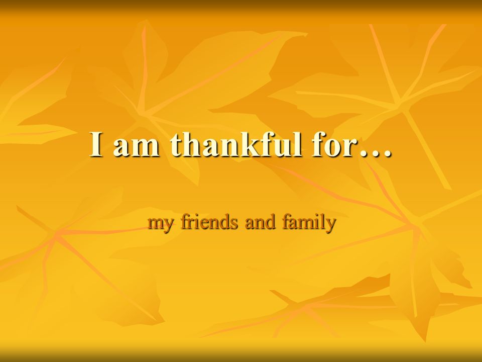 I am thankful for… my friends and family