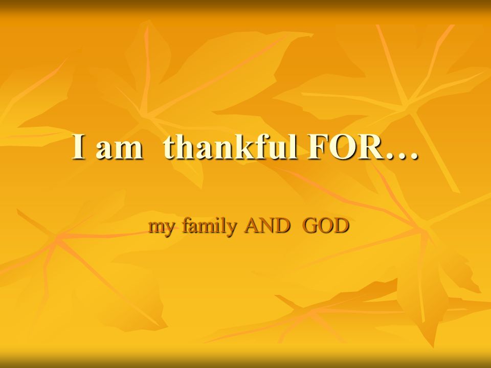 I am thankful FOR… my family AND GOD my family AND GOD