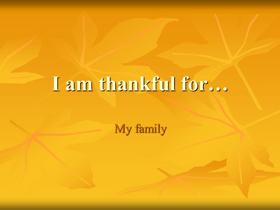 I am thankful for… My family