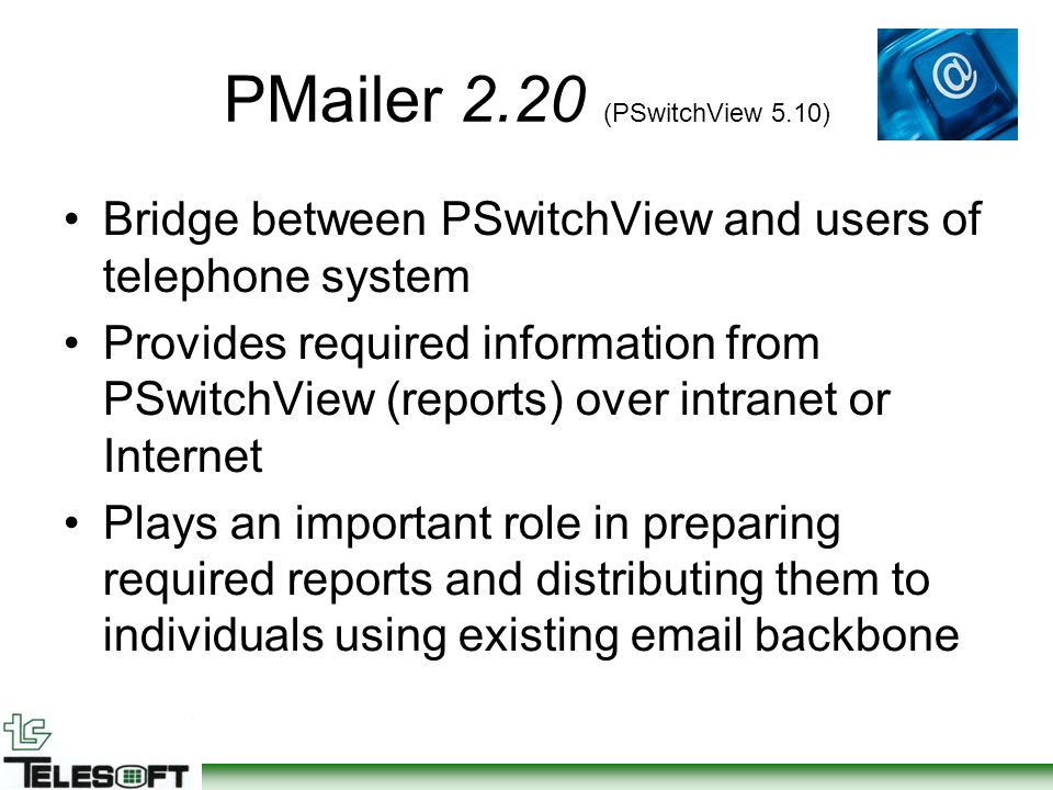 PMailer 2.20 (PSwitchView 5.10) Bridge between PSwitchView and users of telephone system Provides required information from PSwitchView (reports) over intranet or Internet Plays an important role in preparing required reports and distributing them to individuals using existing  backbone