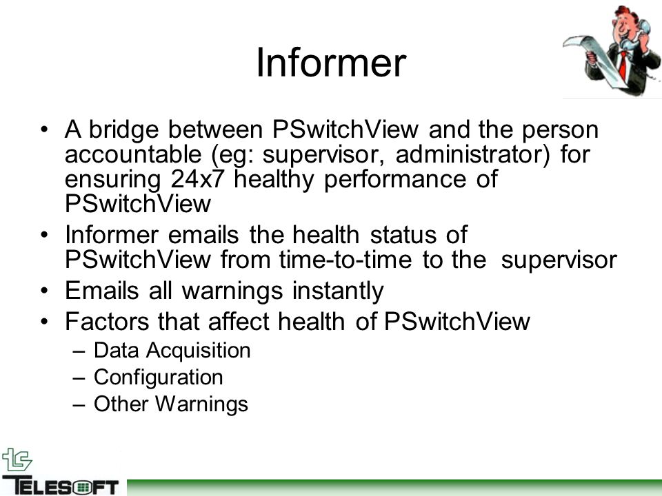 Informer A bridge between PSwitchView and the person accountable (eg: supervisor, administrator) for ensuring 24x7 healthy performance of PSwitchView Informer  s the health status of PSwitchView from time-to-time to the supervisor  s all warnings instantly Factors that affect health of PSwitchView –Data Acquisition –Configuration –Other Warnings