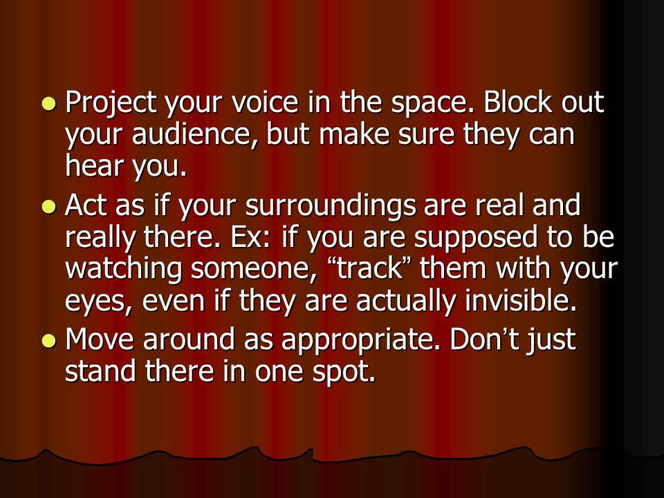 Project your voice in the space. Block out your audience, but make sure they can hear you.