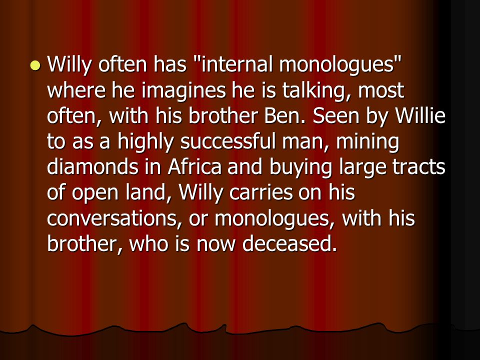 Willy often has internal monologues where he imagines he is talking, most often, with his brother Ben.