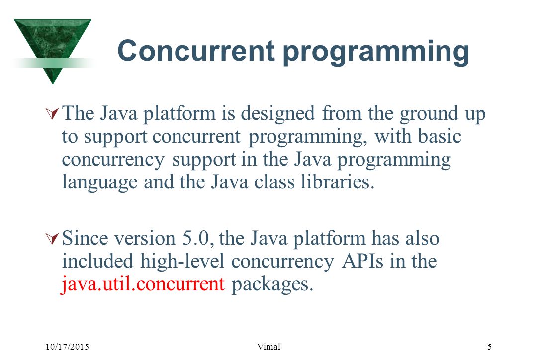 10/17/2015Vimal5 Concurrent programming  The Java platform is designed from the ground up to support concurrent programming, with basic concurrency support in the Java programming language and the Java class libraries.