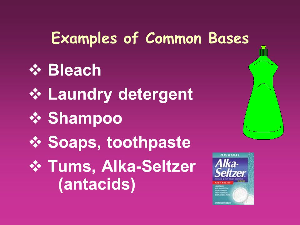 Examples of Common Bases  Bleach  Laundry detergent  Shampoo  Soaps, toothpaste  Tums, Alka-Seltzer (antacids)