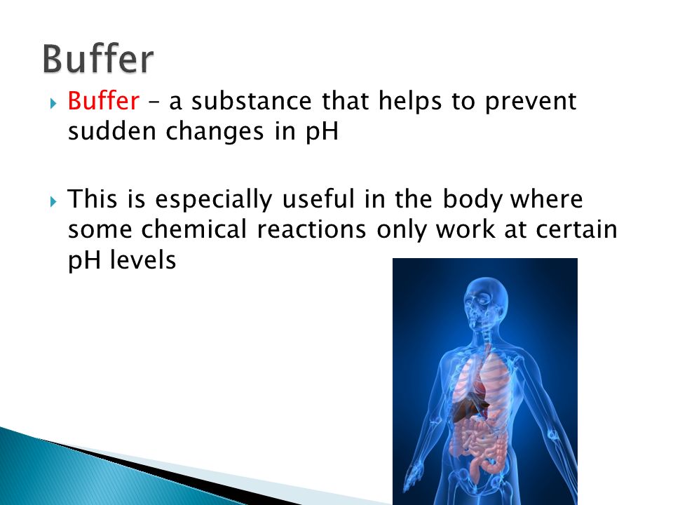  Buffer – a substance that helps to prevent sudden changes in pH  This is especially useful in the body where some chemical reactions only work at certain pH levels