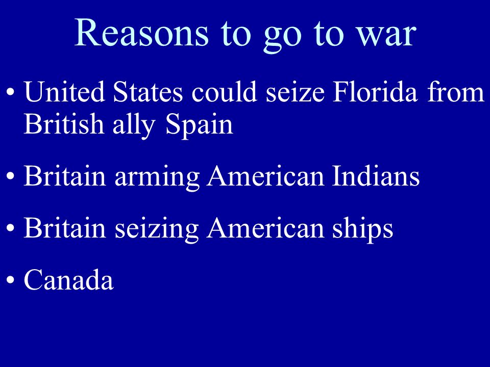 Reasons to go to war United States could seize Florida from British ally Spain Britain arming American Indians Britain seizing American ships Canada