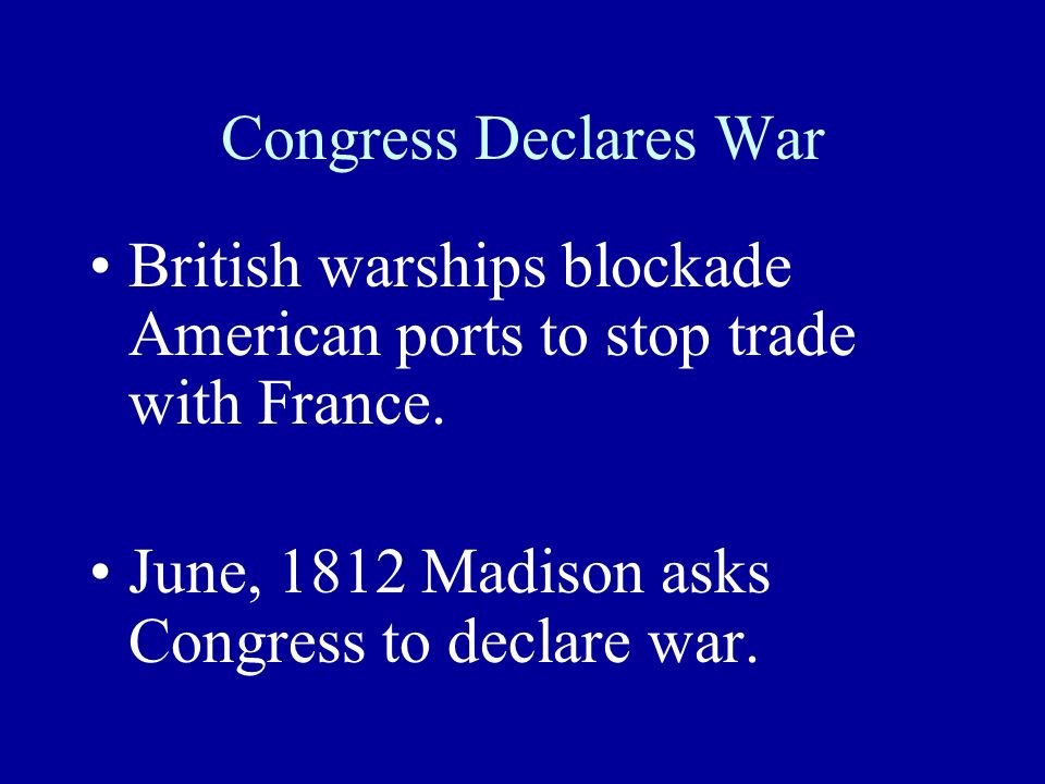 Congress Declares War British warships blockade American ports to stop trade with France.