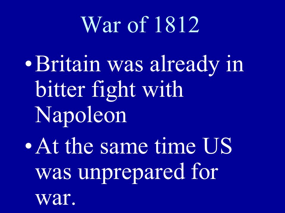 War of 1812 Britain was already in bitter fight with Napoleon At the same time US was unprepared for war.