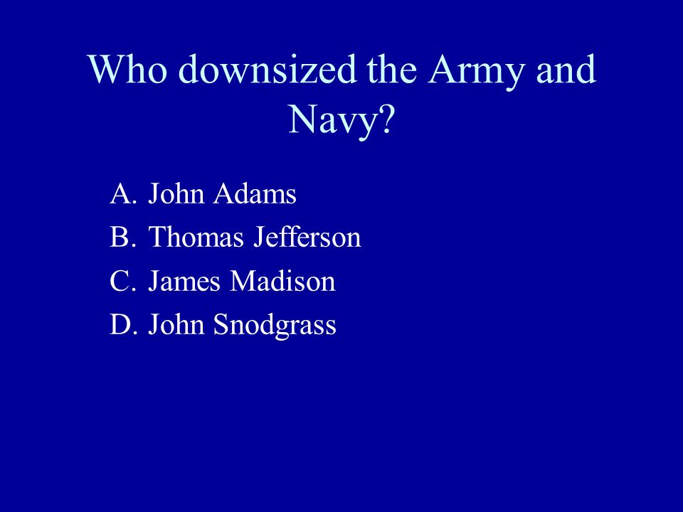 Who downsized the Army and Navy A.John Adams B.Thomas Jefferson C.James Madison D.John Snodgrass
