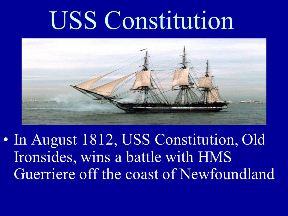 USS Constitution In August 1812, USS Constitution, Old Ironsides, wins a battle with HMS Guerriere off the coast of Newfoundland