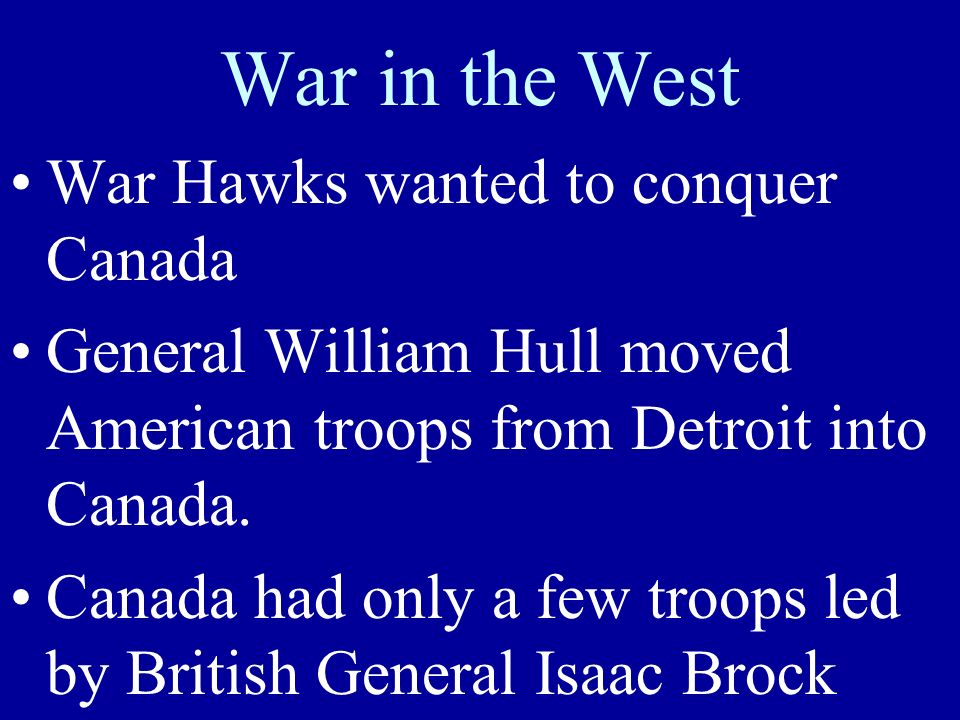 War in the West War Hawks wanted to conquer Canada General William Hull moved American troops from Detroit into Canada.