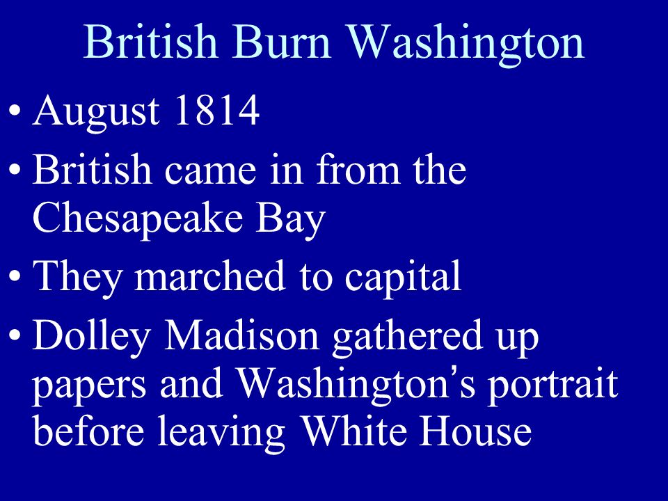 British Burn Washington August 1814 British came in from the Chesapeake Bay They marched to capital Dolley Madison gathered up papers and Washington’s portrait before leaving White House