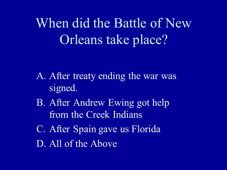 When did the Battle of New Orleans take place. A.After treaty ending the war was signed.
