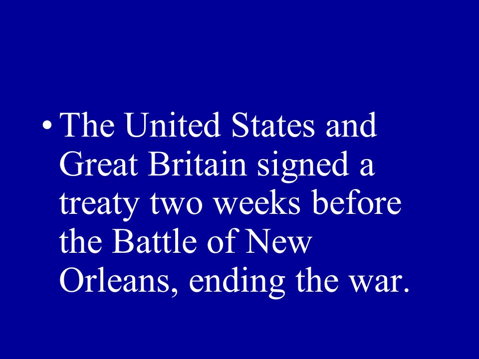 The United States and Great Britain signed a treaty two weeks before the Battle of New Orleans, ending the war.
