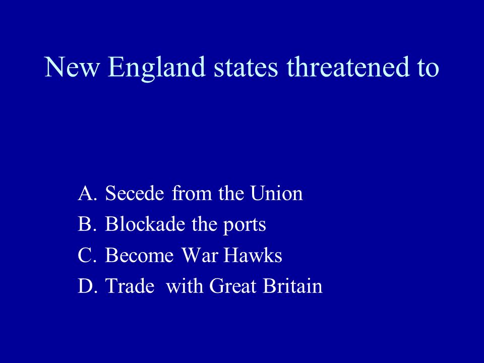 New England states threatened to A.Secede from the Union B.Blockade the ports C.Become War Hawks D.Trade with Great Britain