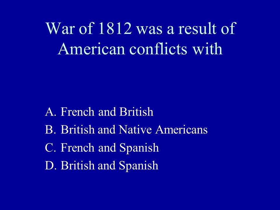 War of 1812 was a result of American conflicts with A.French and British B.British and Native Americans C.French and Spanish D.British and Spanish