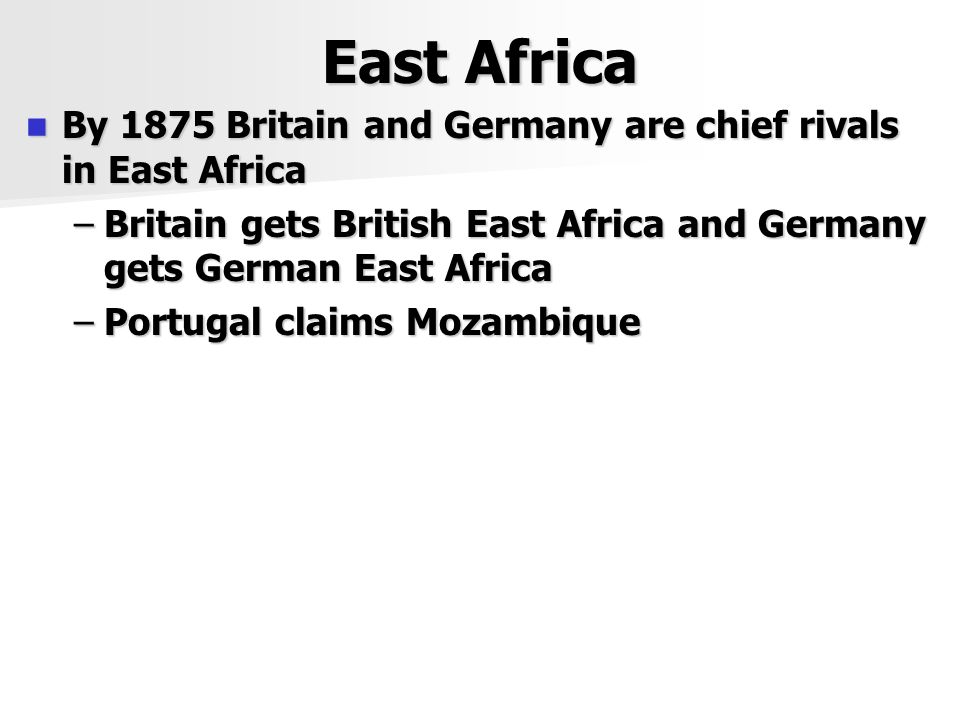 East Africa By 1875 Britain and Germany are chief rivals in East Africa By 1875 Britain and Germany are chief rivals in East Africa –Britain gets British East Africa and Germany gets German East Africa –Portugal claims Mozambique