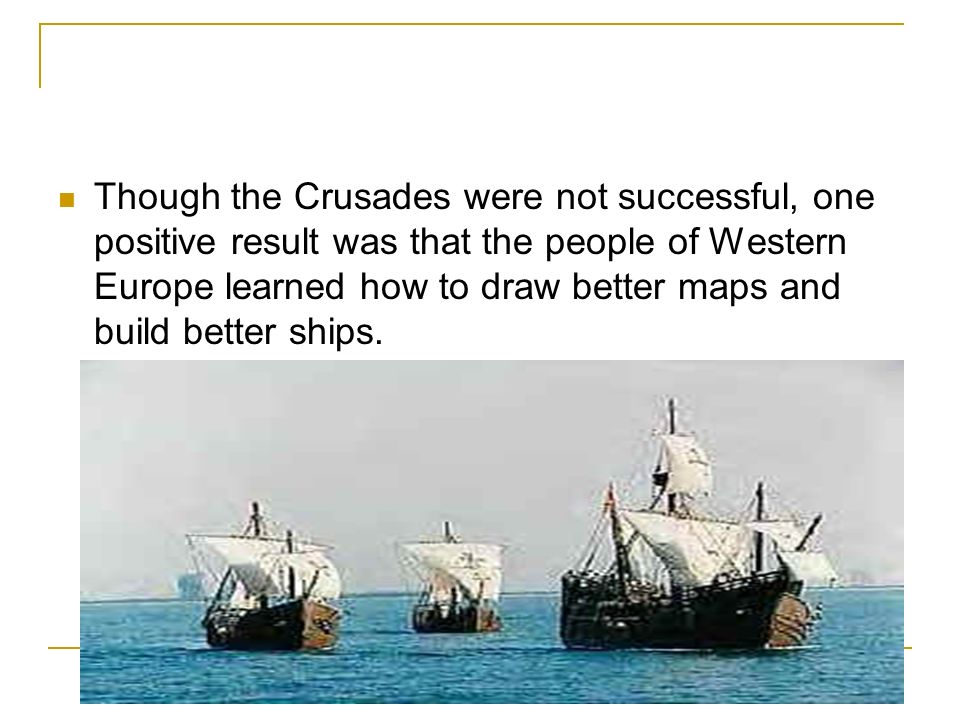 Though the Crusades were not successful, one positive result was that the people of Western Europe learned how to draw better maps and build better ships.