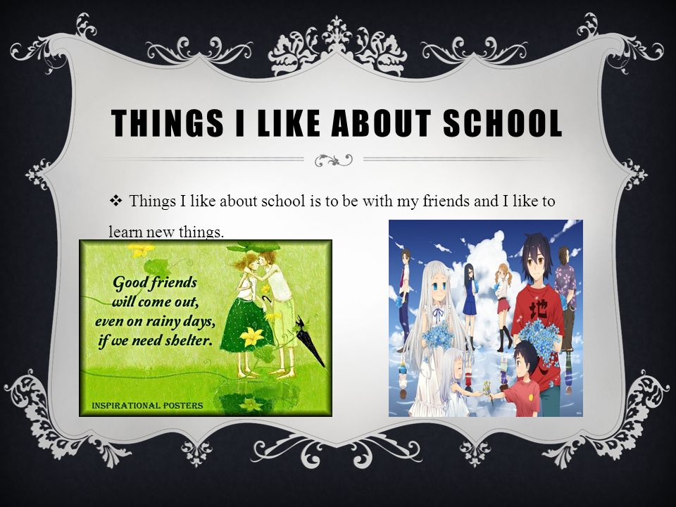THINGS I LIKE ABOUT SCHOOL  Things I like about school is to be with my friends and I like to learn new things.