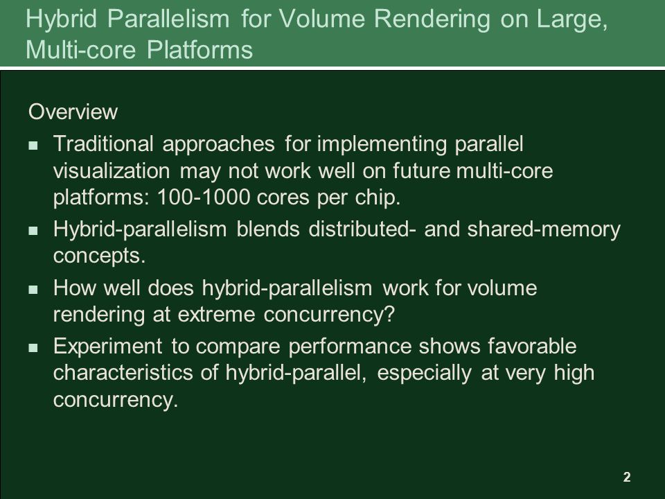 2 Hybrid Parallelism for Volume Rendering on Large, Multi-core Platforms Overview Traditional approaches for implementing parallel visualization may not work well on future multi-core platforms: cores per chip.