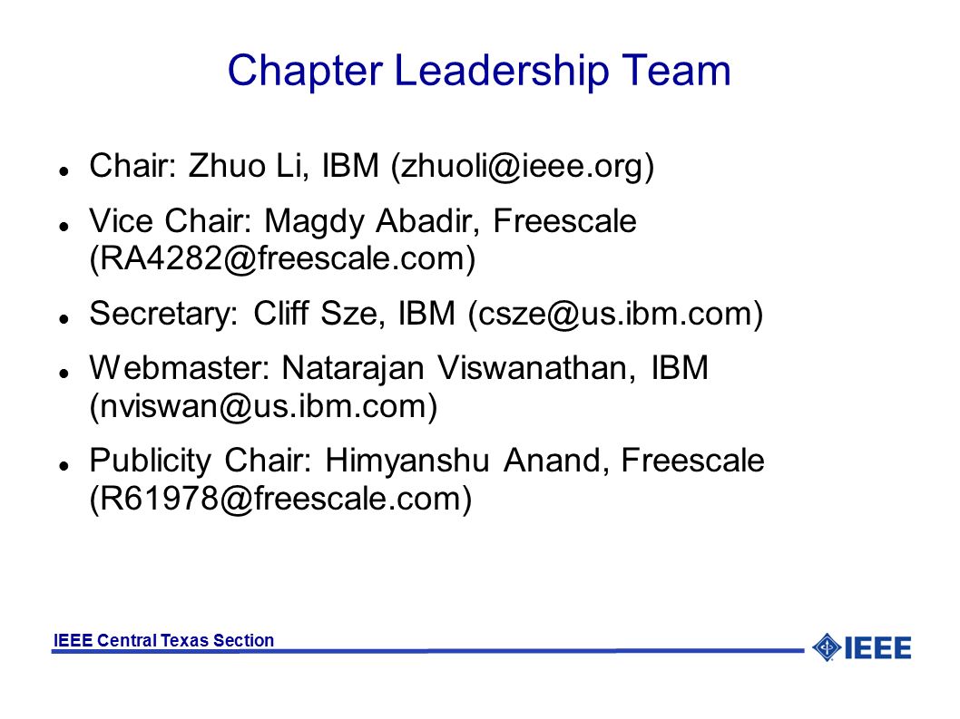 IEEE Central Texas Section Chapter Leadership Team Chair: Zhuo Li, IBM Vice Chair: Magdy Abadir, Freescale Secretary: Cliff Sze, IBM Webmaster: Natarajan Viswanathan, IBM Publicity Chair: Himyanshu Anand, Freescale