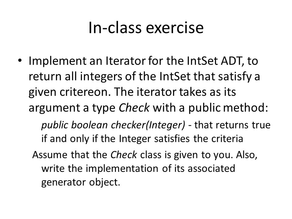 In-class exercise Implement an Iterator for the IntSet ADT, to return all integers of the IntSet that satisfy a given critereon.