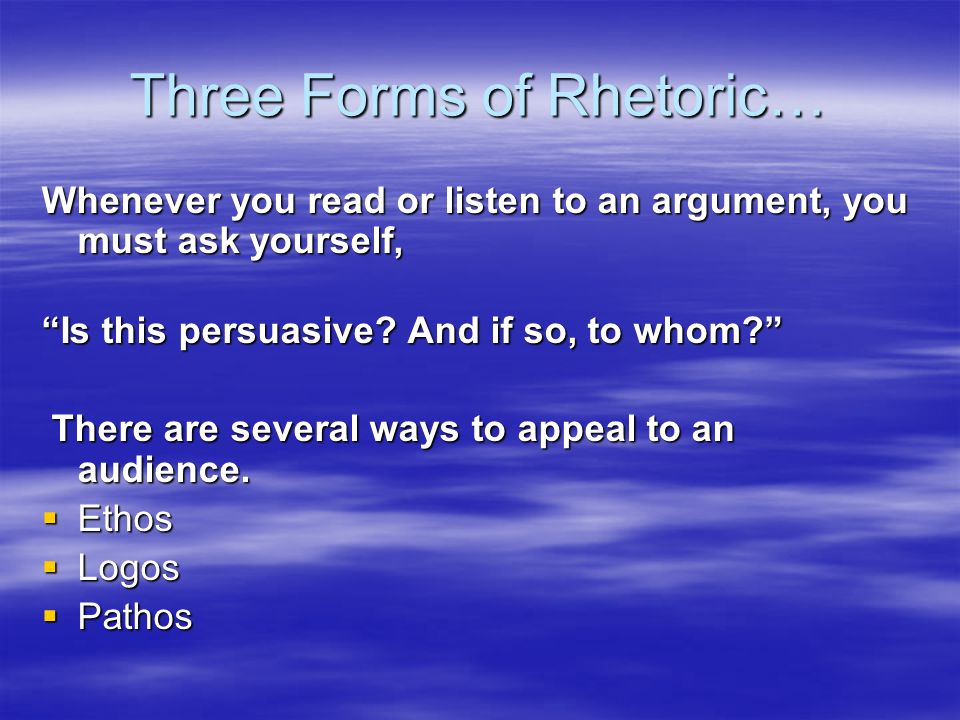 Three Forms of Rhetoric… Whenever you read or listen to an argument, you must ask yourself, Whenever you read or listen to an argument, you must ask yourself, Is this persuasive.