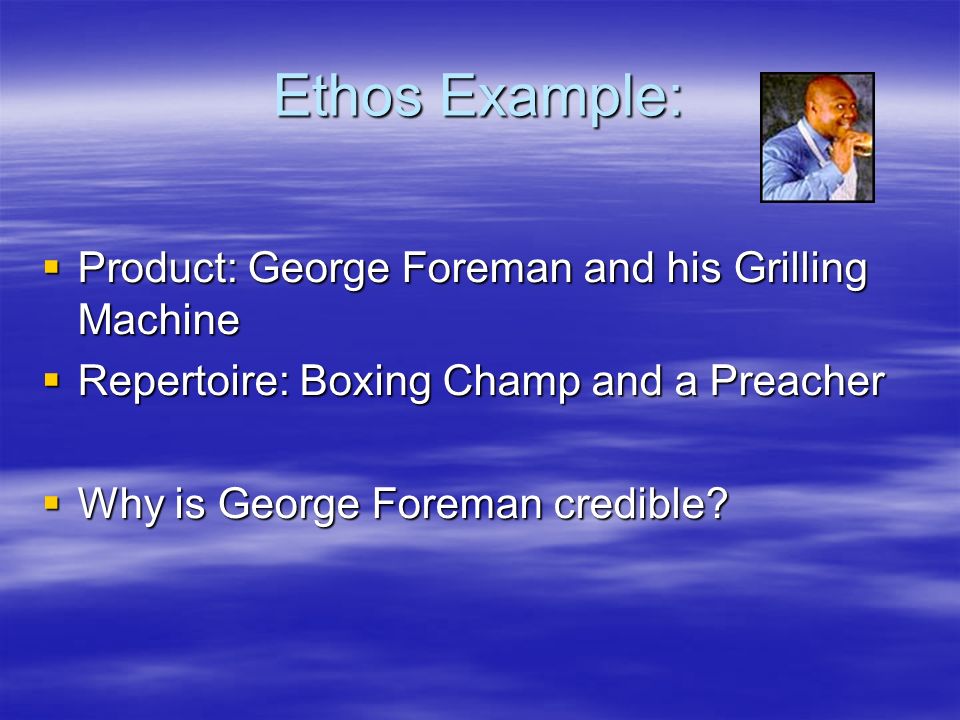 Ethos Example:  Product: George Foreman and his Grilling Machine  Repertoire: Boxing Champ and a Preacher  Why is George Foreman credible