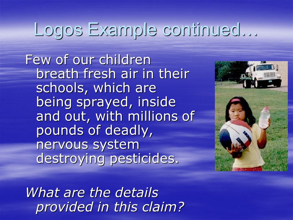Logos Example continued… Few of our children breath fresh air in their schools, which are being sprayed, inside and out, with millions of pounds of deadly, nervous system destroying pesticides.