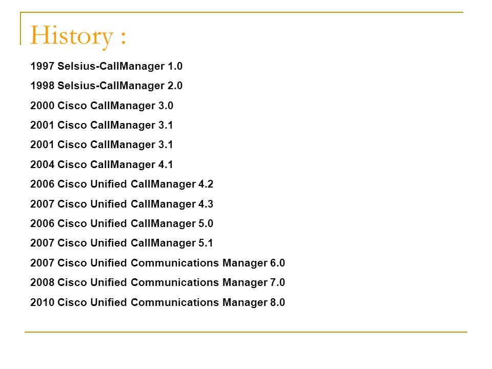 History : 1997 Selsius-CallManager Selsius-CallManager Cisco CallManager Cisco CallManager Cisco CallManager Cisco Unified CallManager Cisco Unified CallManager Cisco Unified CallManager Cisco Unified CallManager Cisco Unified Communications Manager Cisco Unified Communications Manager Cisco Unified Communications Manager 8.0
