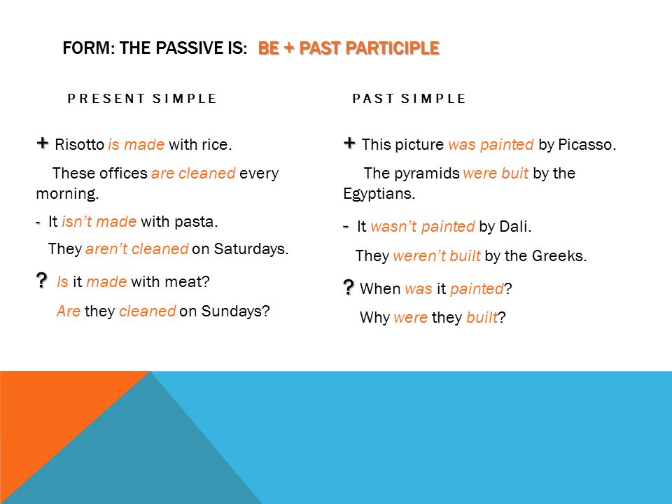 BE + PAST PARTICIPLE FORM: THE PASSIVE IS: BE + PAST PARTICIPLE PRESENT SIMPLE + + Risotto is made with rice.