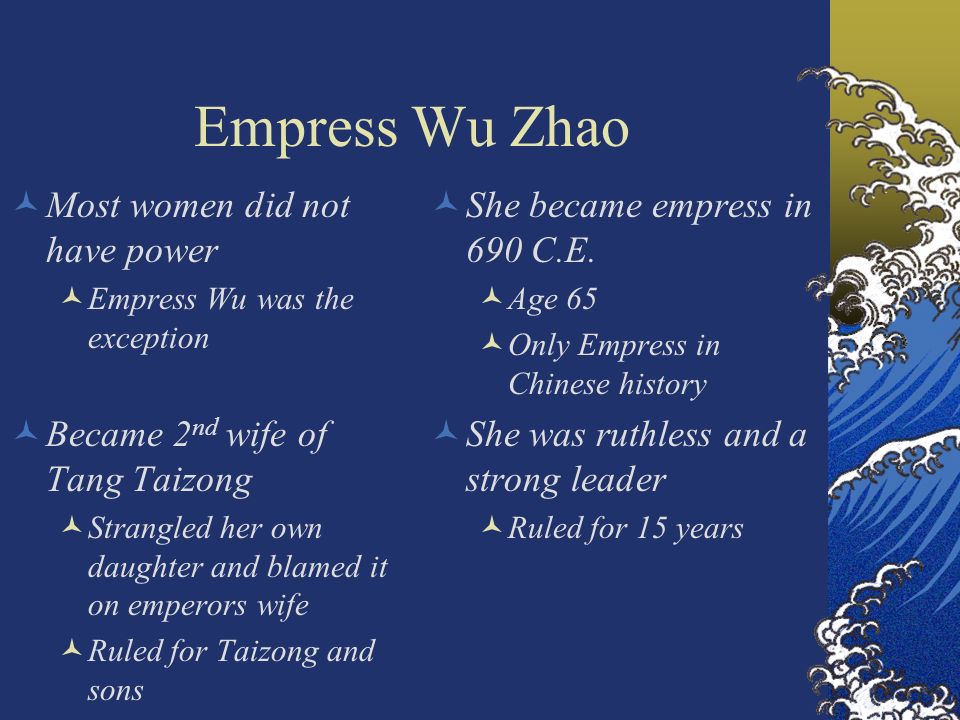 Empress Wu Zhao Most women did not have power Empress Wu was the exception Became 2 nd wife of Tang Taizong Strangled her own daughter and blamed it on emperors wife Ruled for Taizong and sons She became empress in 690 C.E.