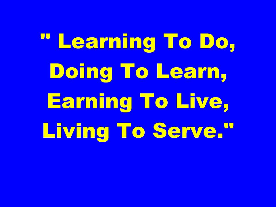Learning To Do, Doing To Learn, Earning To Live, Living To Serve.