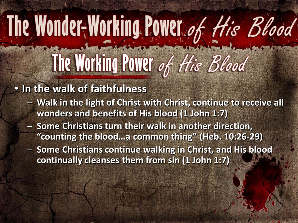 In the walk of faithfulness In the walk of faithfulness –Walk in the light of Christ with Christ, continue to receive all wonders and benefits of His blood (1 John 1:7) –Some Christians turn their walk in another direction, counting the blood…a common thing (Heb.