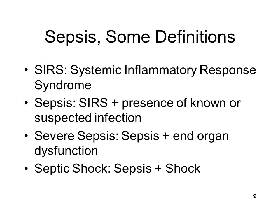 Sepsis, Some Definitions SIRS: Systemic Inflammatory Response Syndrome Sepsis: SIRS + presence of known or suspected infection Severe Sepsis: Sepsis + end organ dysfunction Septic Shock: Sepsis + Shock 9